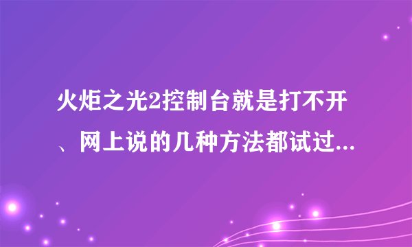 火炬之光2控制台就是打不开、网上说的几种方法都试过了、到底是为什么