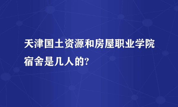 天津国土资源和房屋职业学院宿舍是几人的?