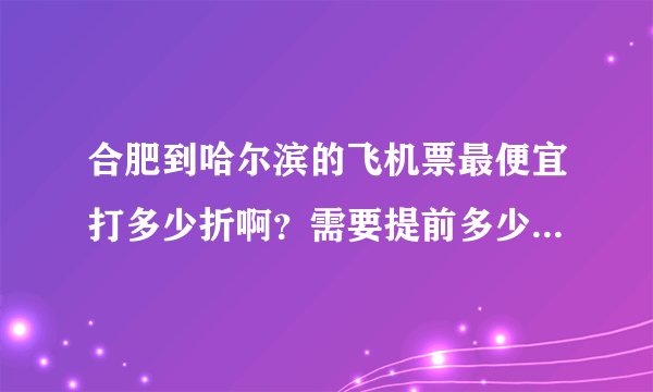 合肥到哈尔滨的飞机票最便宜打多少折啊？需要提前多少天买啊？怎么买……详细一点！！！