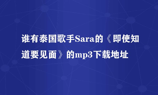 谁有泰国歌手Sara的《即使知道要见面》的mp3下载地址