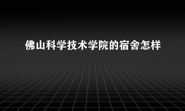 佛山科学技术学院的宿舍怎样