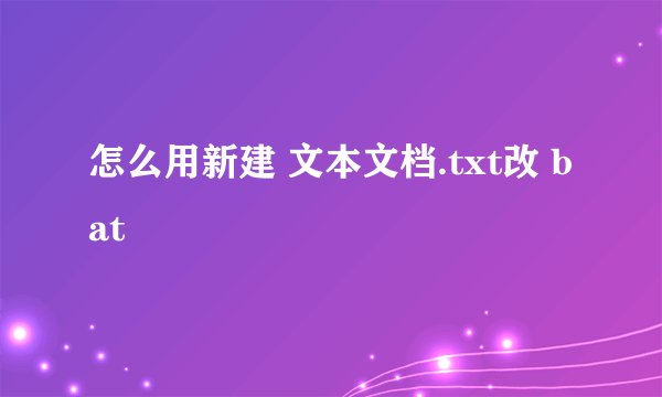 怎么用新建 文本文档.txt改 bat