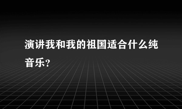演讲我和我的祖国适合什么纯音乐？