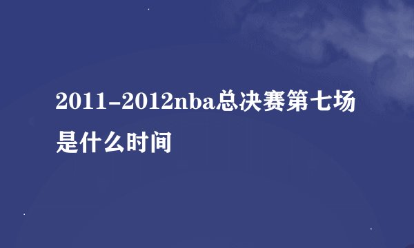 2011-2012nba总决赛第七场是什么时间