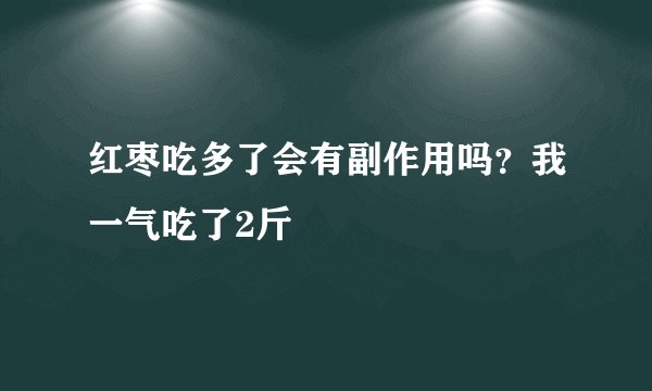 红枣吃多了会有副作用吗？我一气吃了2斤