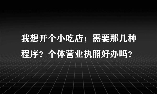 我想开个小吃店；需要那几种程序？个体营业执照好办吗？
