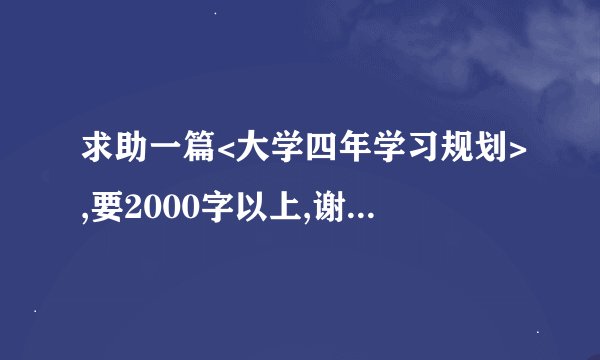 求助一篇<大学四年学习规划>,要2000字以上,谢谢啦!!