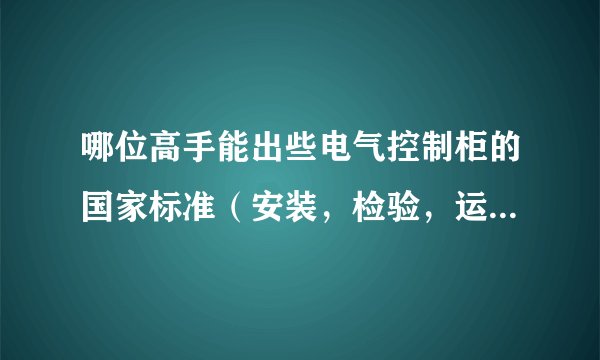 哪位高手能出些电气控制柜的国家标准（安装，检验，运输等）.拜求