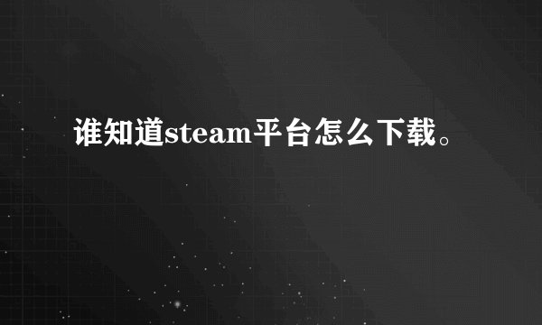 谁知道steam平台怎么下载。