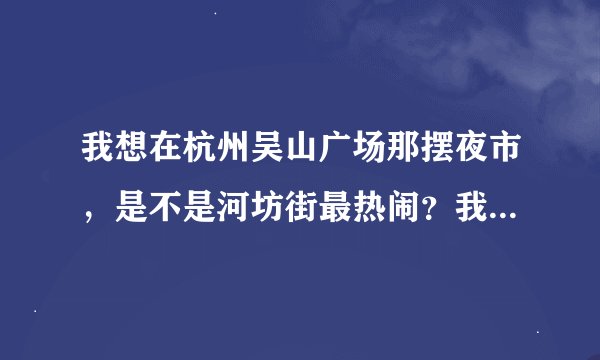 我想在杭州吴山广场那摆夜市，是不是河坊街最热闹？我怎么看他们都有一个小窝这不是摆夜市该有的吧、有谁