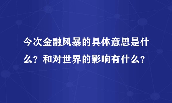 今次金融风暴的具体意思是什么？和对世界的影响有什么？