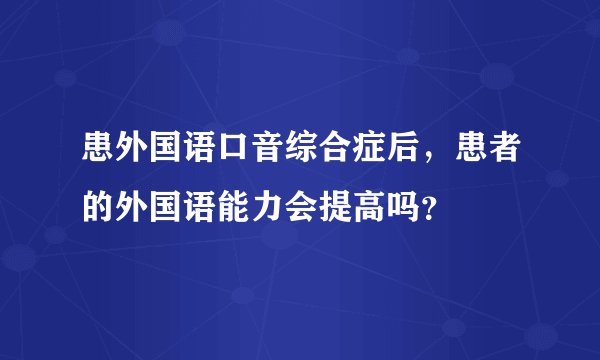 患外国语口音综合症后，患者的外国语能力会提高吗？