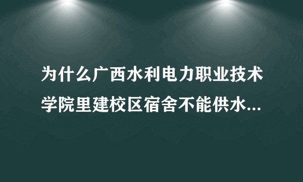为什么广西水利电力职业技术学院里建校区宿舍不能供水到4、5、6层楼？