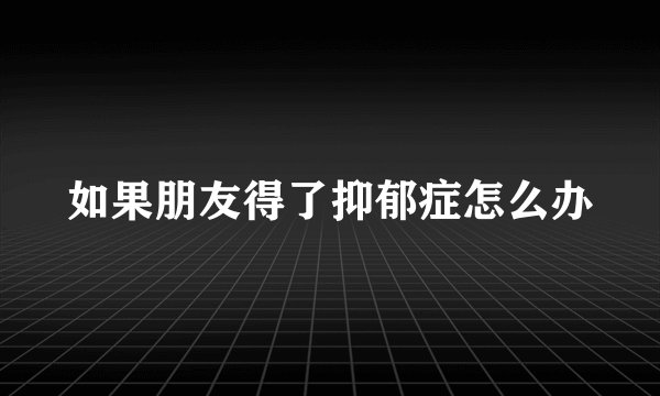如果朋友得了抑郁症怎么办