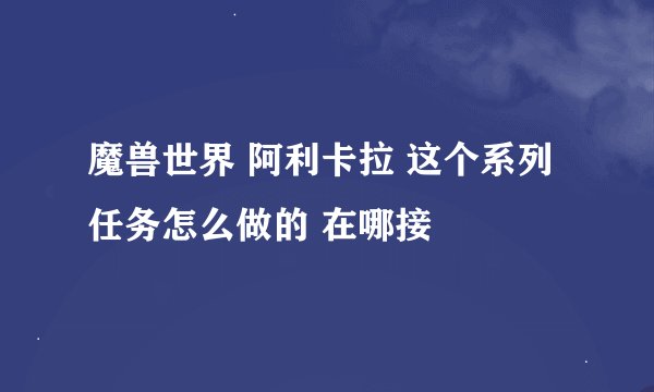 魔兽世界 阿利卡拉 这个系列任务怎么做的 在哪接