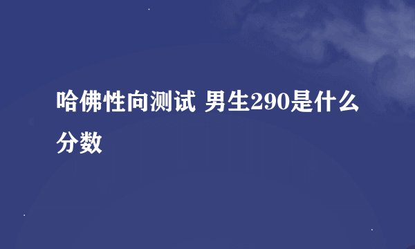 哈佛性向测试 男生290是什么分数