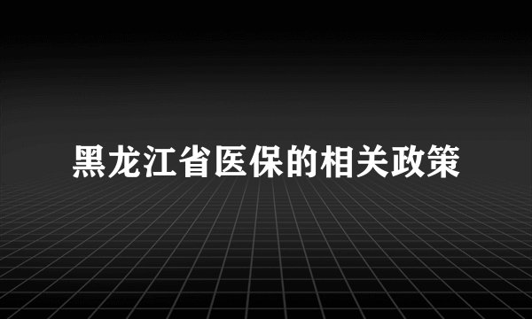 黑龙江省医保的相关政策