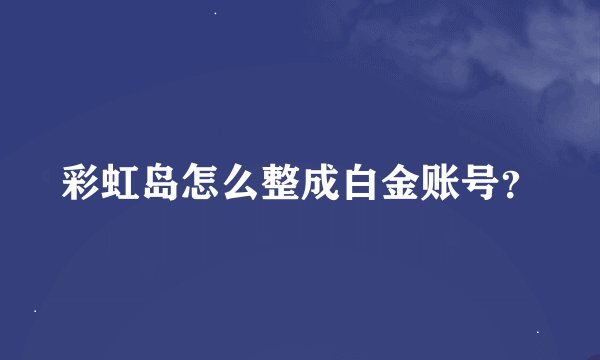 彩虹岛怎么整成白金账号？