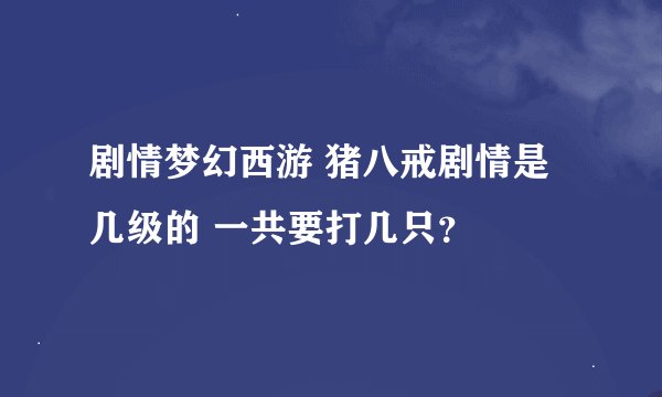 剧情梦幻西游 猪八戒剧情是几级的 一共要打几只？