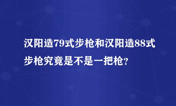汉阳造79式步枪和汉阳造88式步枪究竟是不是一把枪？
