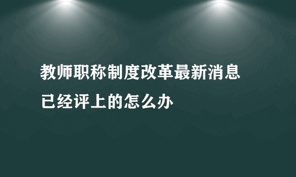教师职称制度改革最新消息 已经评上的怎么办