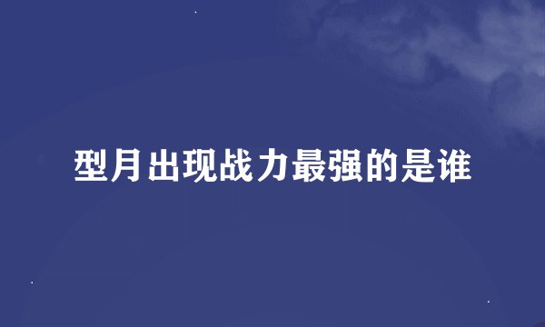 型月出现战力最强的是谁