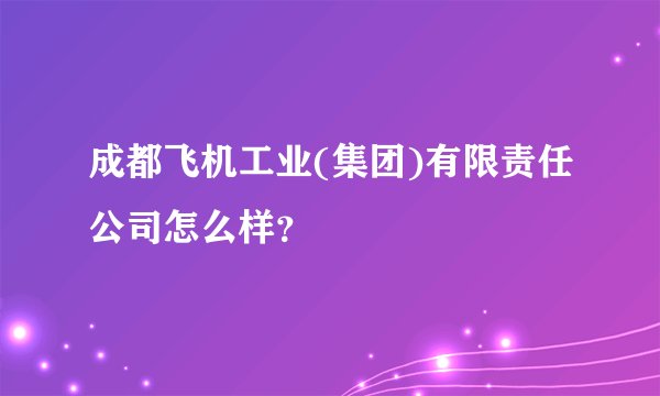 成都飞机工业(集团)有限责任公司怎么样？