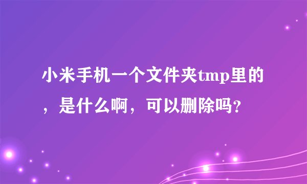 小米手机一个文件夹tmp里的，是什么啊，可以删除吗？