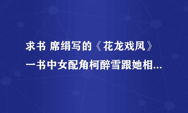 求书 席绢写的《花龙戏凤》一书中女配角柯醉雪跟她相公的故事好像有出书过。有没人知道书名是什么？