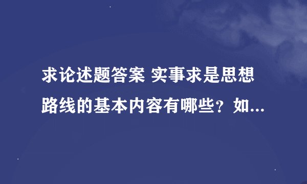 求论述题答案 实事求是思想路线的基本内容有哪些？如何理解党的思想路线的核心是实事求是？