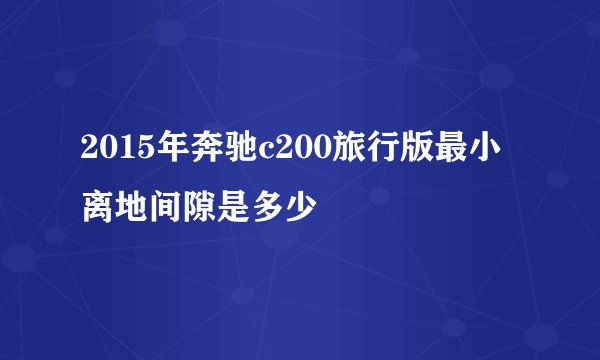 2015年奔驰c200旅行版最小离地间隙是多少