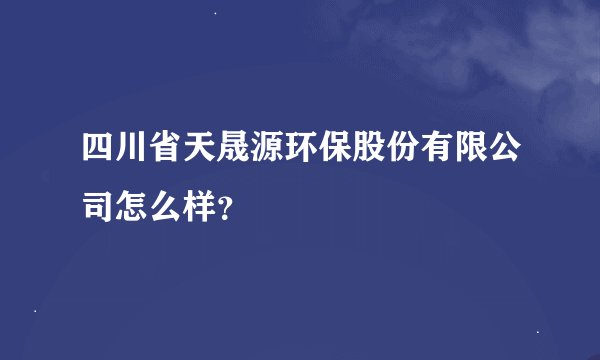 四川省天晟源环保股份有限公司怎么样？