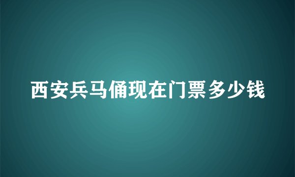 西安兵马俑现在门票多少钱