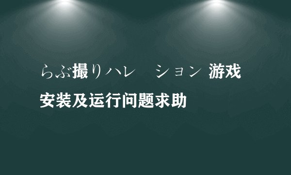 らぶ撮りハレーション 游戏安装及运行问题求助