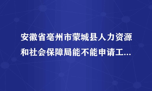 安徽省亳州市蒙城县人力资源和社会保障局能不能申请工伤认定？