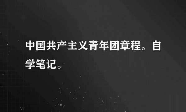 中国共产主义青年团章程。自学笔记。