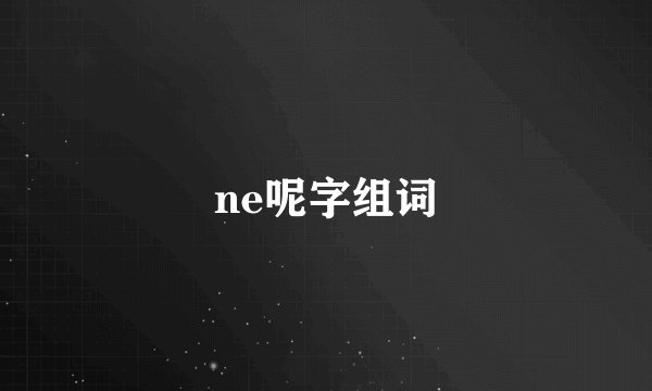 ne呢字组词