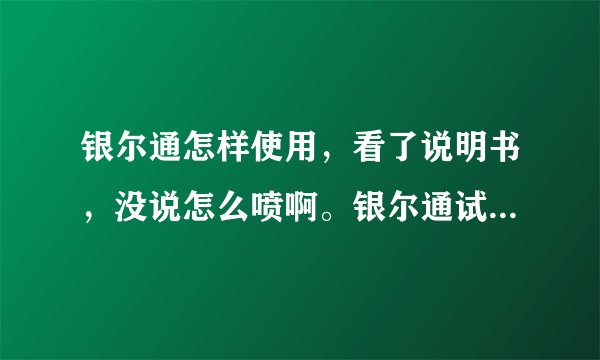 银尔通怎样使用，看了说明书，没说怎么喷啊。银尔通试剂喷头在哪啊！