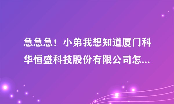 急急急！小弟我想知道厦门科华恒盛科技股份有限公司怎么样啊？有在职的人或是内部人员能给小弟给个答案！