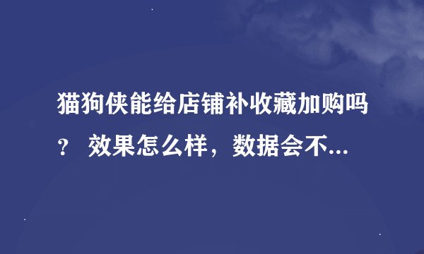 猫狗侠能给店铺补收藏加购吗？ 效果怎么样，数据会不会被清啊