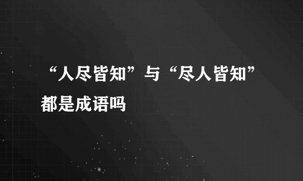 “人尽皆知”与“尽人皆知”都是成语吗