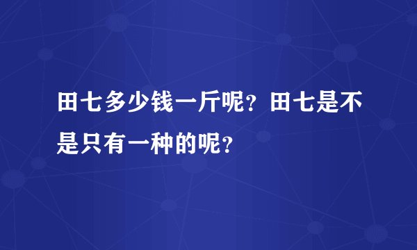田七多少钱一斤呢？田七是不是只有一种的呢？