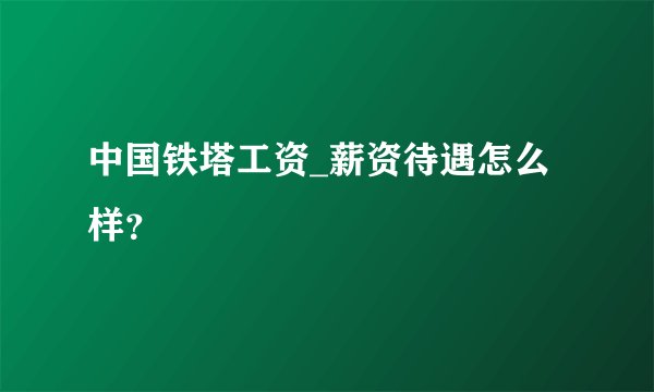 中国铁塔工资_薪资待遇怎么样？