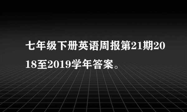 七年级下册英语周报第21期2018至2019学年答案。
