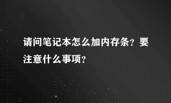 请问笔记本怎么加内存条？要注意什么事项？