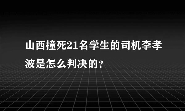 山西撞死21名学生的司机李孝波是怎么判决的？