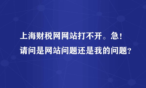 上海财税网网站打不开。急！请问是网站问题还是我的问题？