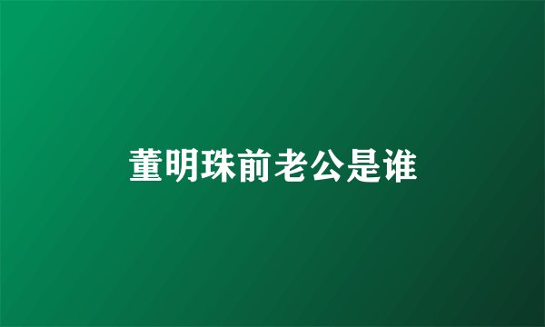 董明珠前老公是谁
