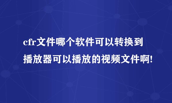 cfr文件哪个软件可以转换到播放器可以播放的视频文件啊!