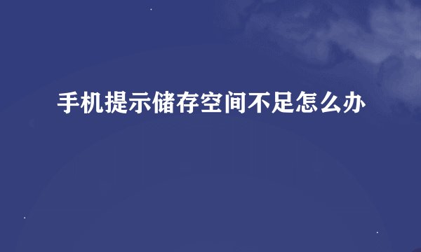 手机提示储存空间不足怎么办